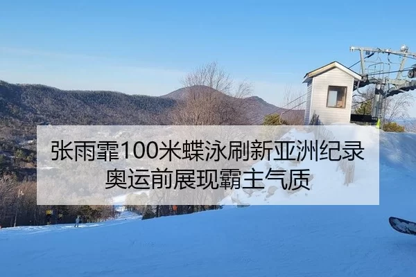 张雨霏100米蝶泳刷新亚洲纪录奥运前展现霸主气质