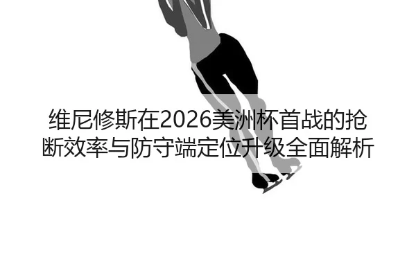维尼修斯在2026美洲杯首战的抢断效率与防守端定位升级全面解析
